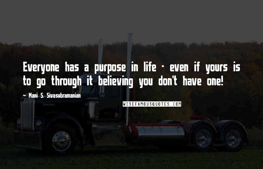 Mani S. Sivasubramanian quotes: Everyone has a purpose in life - even if yours is to go through it believing you don't have one!