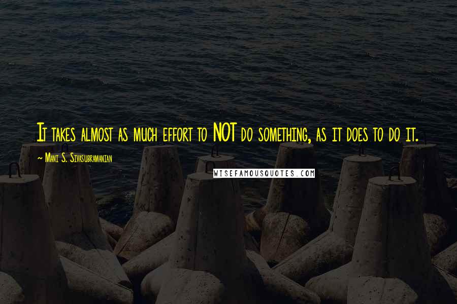 Mani S. Sivasubramanian quotes: It takes almost as much effort to NOT do something, as it does to do it.