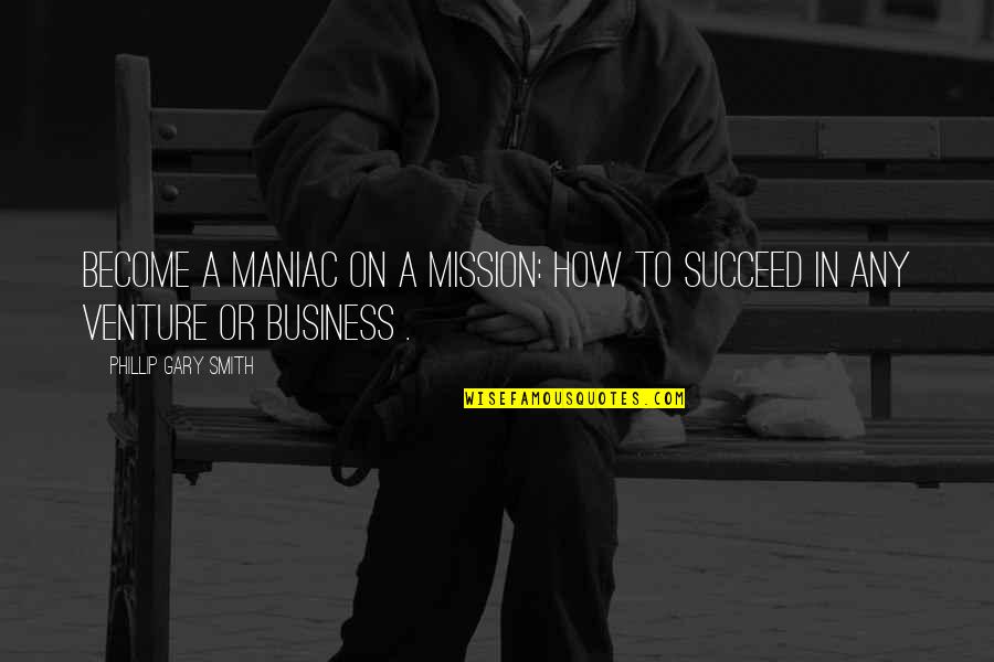 Maniac Quotes By Phillip Gary Smith: Become a maniac on a mission: How to