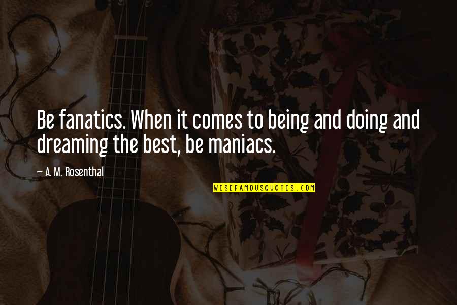 Maniacs Quotes By A. M. Rosenthal: Be fanatics. When it comes to being and