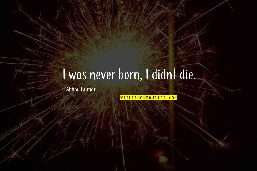 Maniam Nair Quotes By Abhay Kumar: I was never born, I didnt die.
