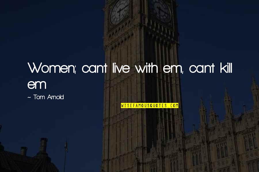 Maniam Nair Quotes By Tom Arnold: Women; can't live with em, can't kill em Maniam Nair Quotes By Tom Arnold: Women; can't live with em, can't kill em