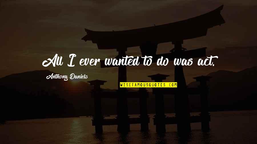 Manie Quotes By Anthony Daniels: All I ever wanted to do was act.