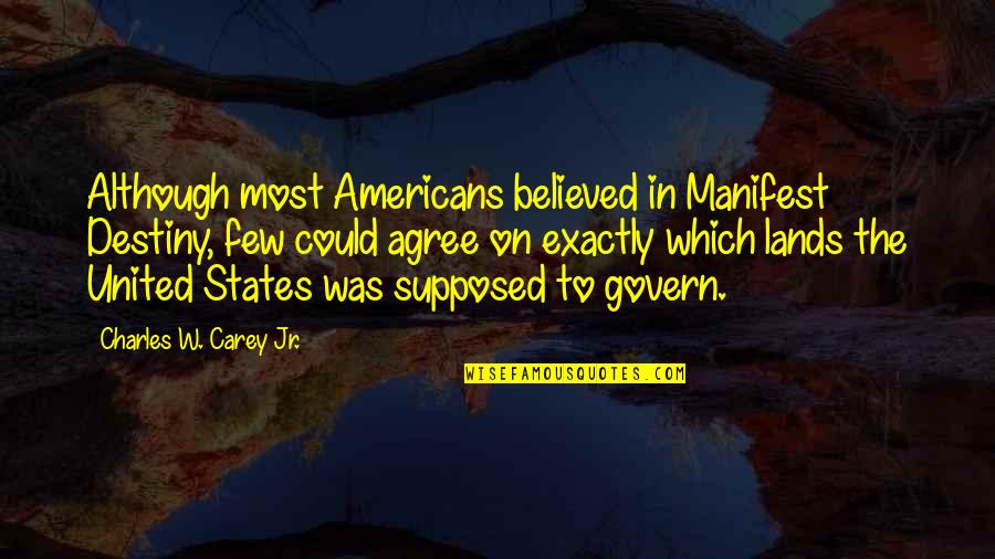 Manifest My Own Destiny Quotes By Charles W. Carey Jr.: Although most Americans believed in Manifest Destiny, few