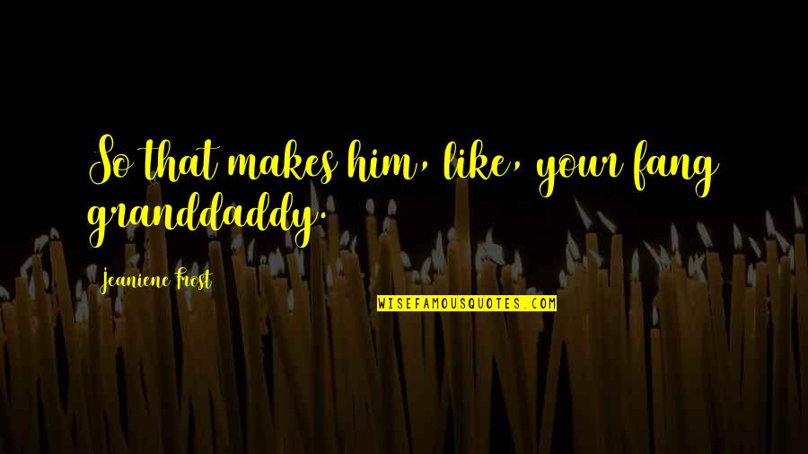 Manifestentries Quotes By Jeaniene Frost: So that makes him, like, your fang granddaddy.