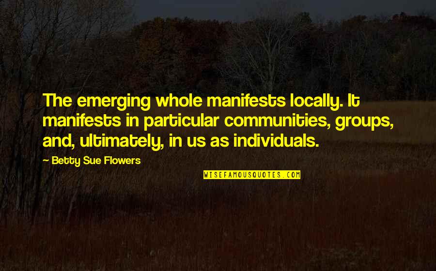 Manifests Quotes By Betty Sue Flowers: The emerging whole manifests locally. It manifests in