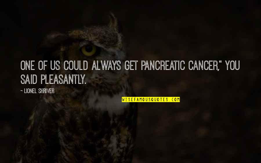 Manigas Ka Quotes By Lionel Shriver: One of us could always get pancreatic cancer," Manigas Ka Quotes By Lionel Shriver: One of us could always get pancreatic cancer,"