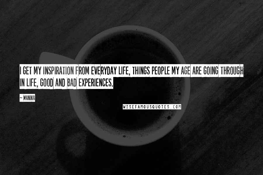 Manika quotes: I get my inspiration from everyday life, things people my age are going through in life, good and bad experiences. Manika quotes: I get my inspiration from everyday life, things people my age are going through in life, good and bad experiences.