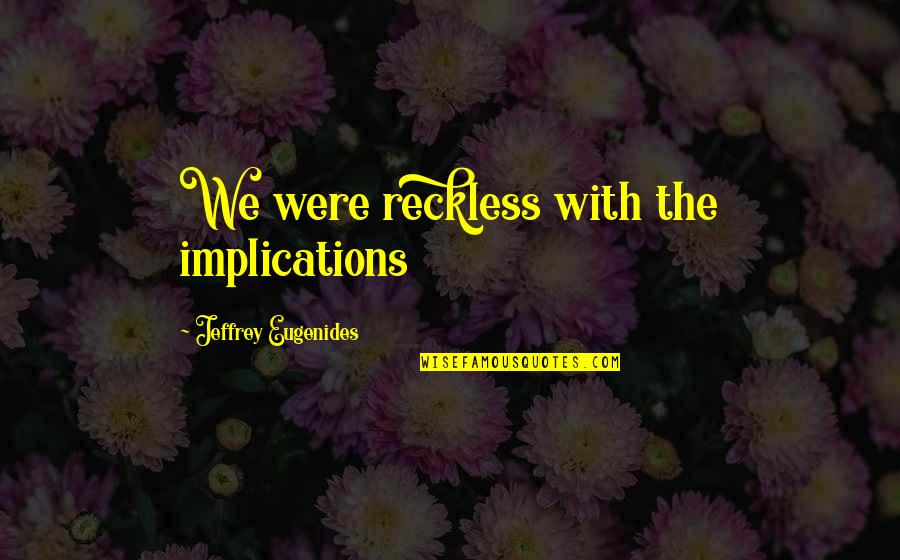 Maninder Kohli Quotes By Jeffrey Eugenides: We were reckless with the implications Maninder Kohli Quotes By Jeffrey Eugenides: We were reckless with the implications