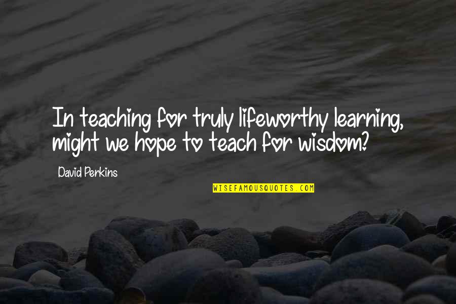 Manipulative Love Quotes By David Perkins: In teaching for truly lifeworthy learning, might we