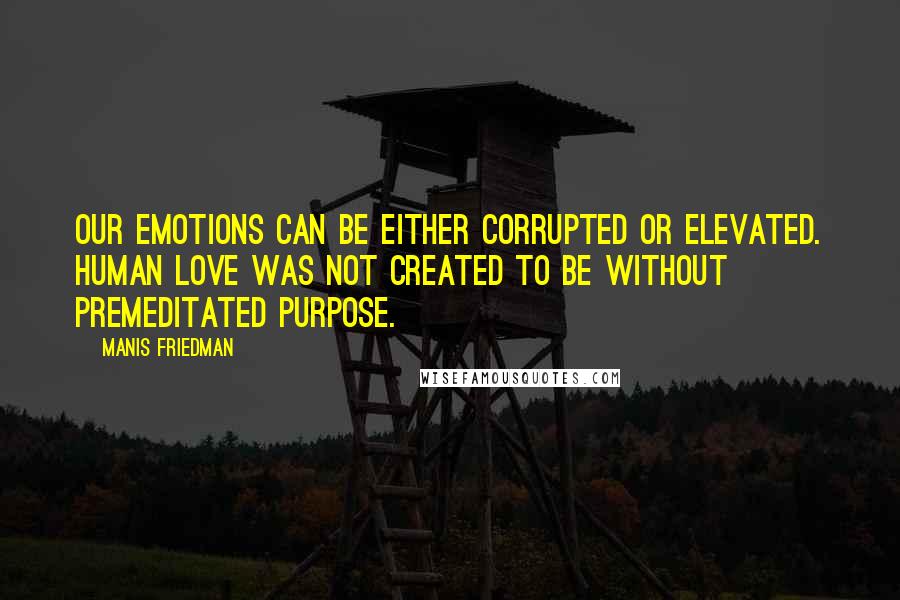 Manis Friedman quotes: Our emotions can be either corrupted or elevated. Human love was not created to be without premeditated purpose.