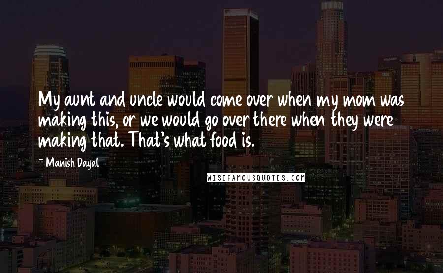 Manish Dayal quotes: My aunt and uncle would come over when my mom was making this, or we would go over there when they were making that. That's what food is. Manish Dayal quotes: My aunt and uncle would come over when my mom was making this, or we would go over there when they were making that. That's what food is.
