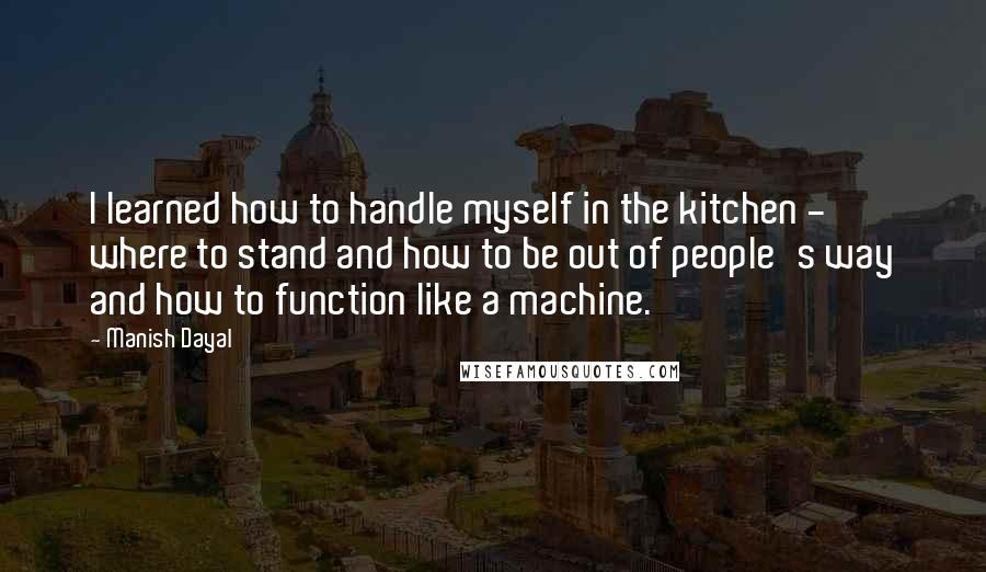 Manish Dayal quotes: I learned how to handle myself in the kitchen - where to stand and how to be out of people's way and how to function like a machine. Manish Dayal quotes: I learned how to handle myself in the kitchen - where to stand and how to be out of people's way and how to function like a machine.