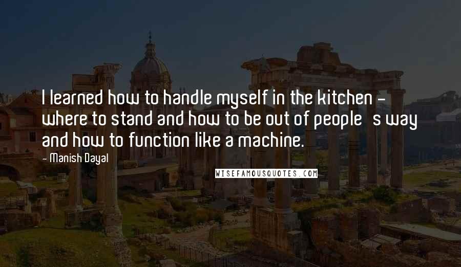 Manish Dayal quotes: I learned how to handle myself in the kitchen - where to stand and how to be out of people's way and how to function like a machine.