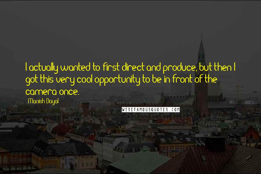 Manish Dayal quotes: I actually wanted to first direct and produce, but then I got this very cool opportunity to be in front of the camera once. Manish Dayal quotes: I actually wanted to first direct and produce, but then I got this very cool opportunity to be in front of the camera once.