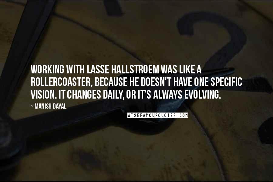 Manish Dayal quotes: Working with Lasse Hallstroem was like a rollercoaster, because he doesn't have one specific vision. It changes daily, or it's always evolving.