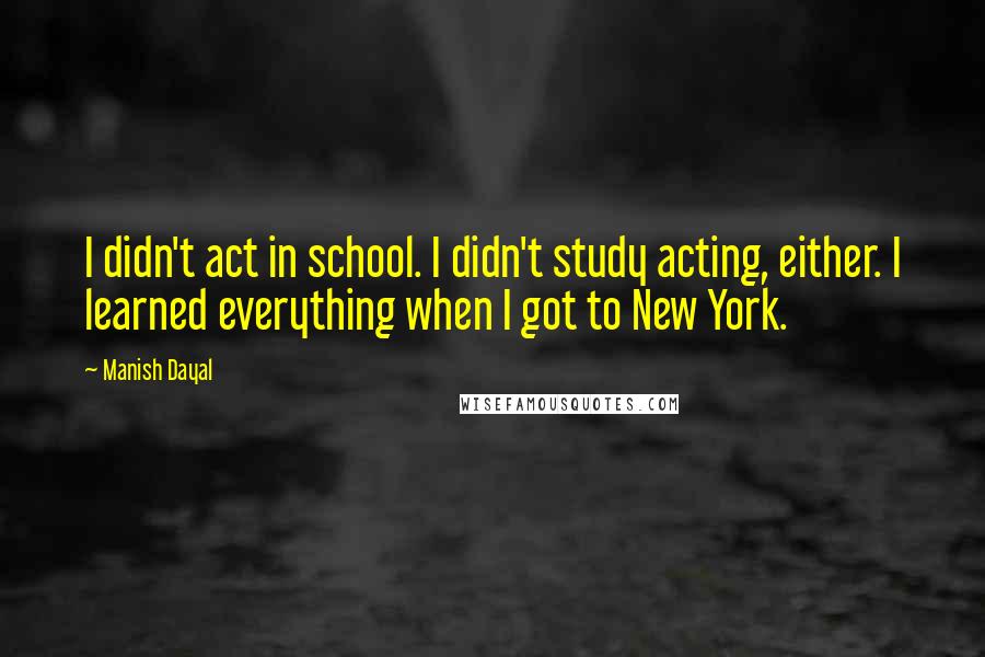 Manish Dayal quotes: I didn't act in school. I didn't study acting, either. I learned everything when I got to New York.