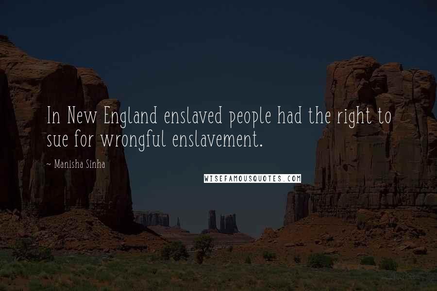 Manisha Sinha quotes: In New England enslaved people had the right to sue for wrongful enslavement.
