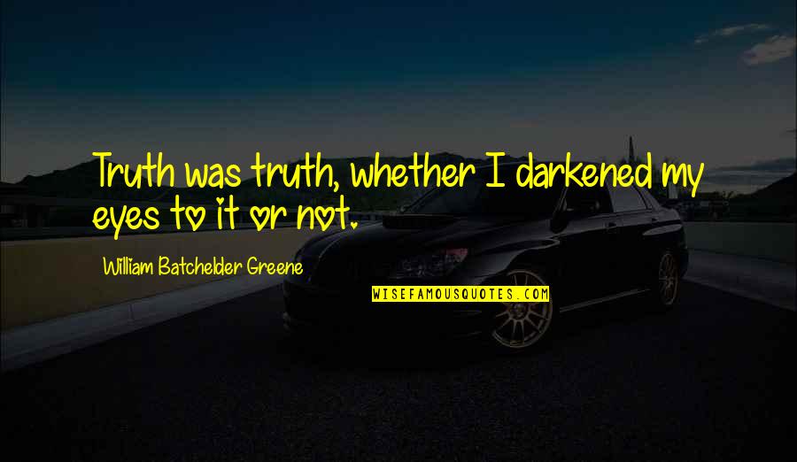 Manishore Quotes By William Batchelder Greene: Truth was truth, whether I darkened my eyes Manishore Quotes By William Batchelder Greene: Truth was truth, whether I darkened my eyes