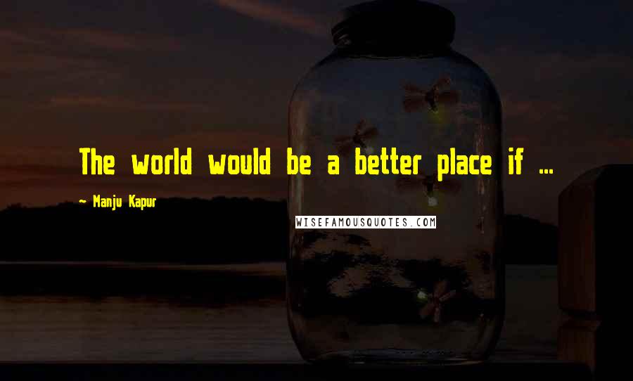 Manju Kapur quotes: The world would be a better place if ...