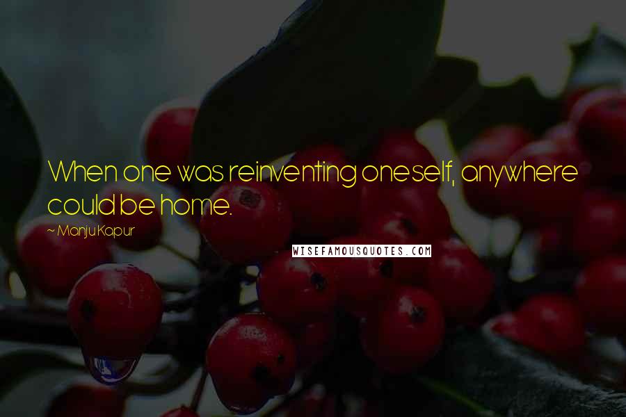 Manju Kapur quotes: When one was reinventing oneself, anywhere could be home.