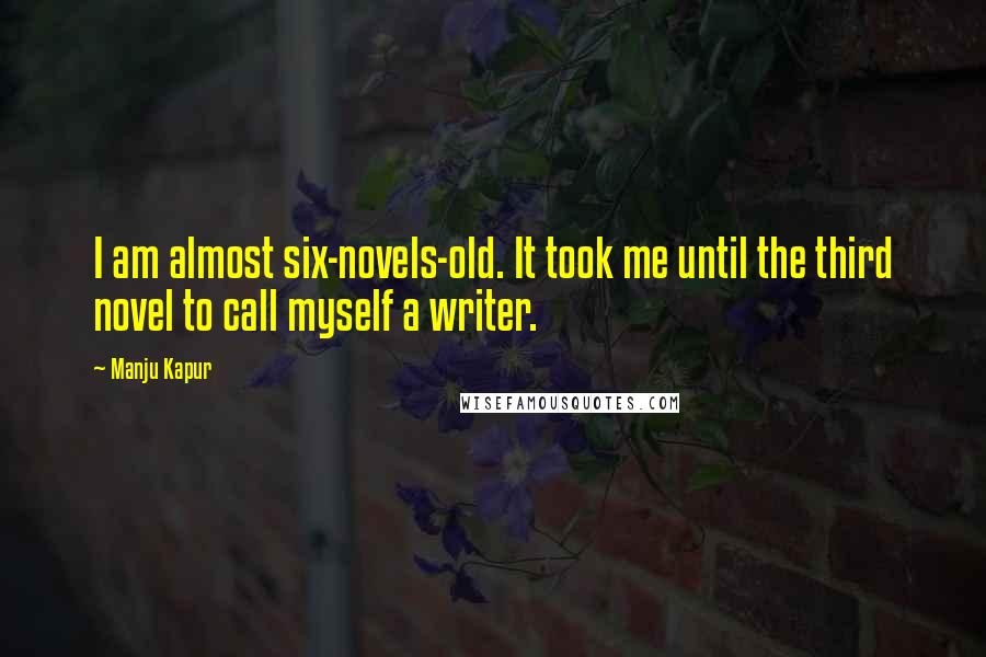 Manju Kapur quotes: I am almost six-novels-old. It took me until the third novel to call myself a writer.