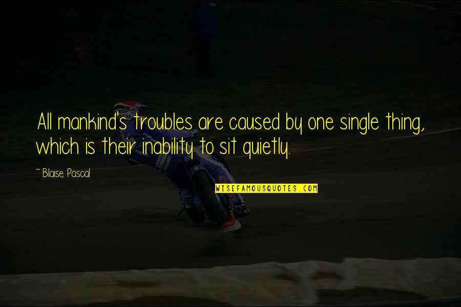 Mankind Is One Quotes By Blaise Pascal: All mankind's troubles are caused by one single Mankind Is One Quotes By Blaise Pascal: All mankind's troubles are caused by one single