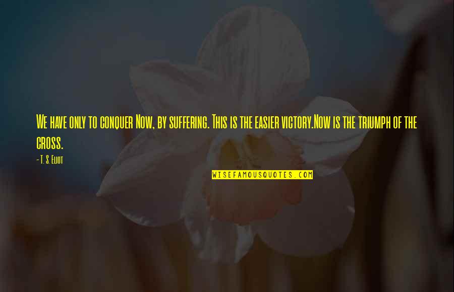 Manlier Grell Quotes By T. S. Eliot: We have only to conquer Now, by suffering.
