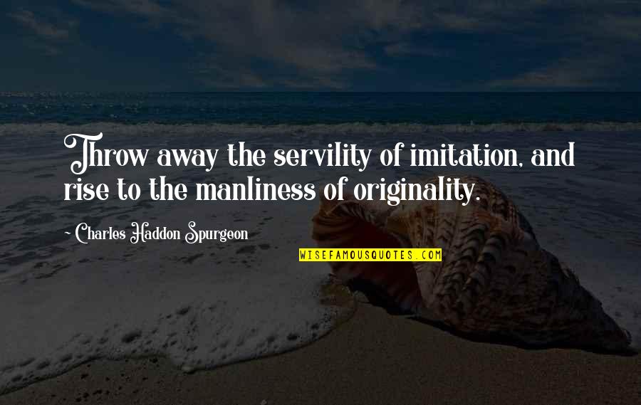 Manliness Quotes By Charles Haddon Spurgeon: Throw away the servility of imitation, and rise