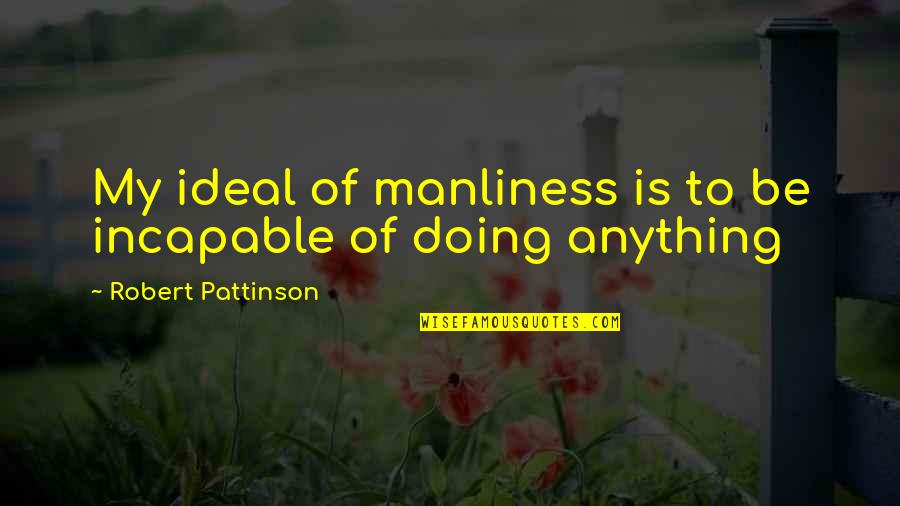 Manliness Quotes By Robert Pattinson: My ideal of manliness is to be incapable