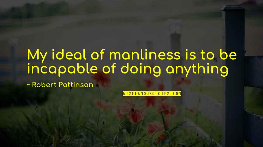 Manliness Quotes By Robert Pattinson: My ideal of manliness is to be incapable Manliness Quotes By Robert Pattinson: My ideal of manliness is to be incapable