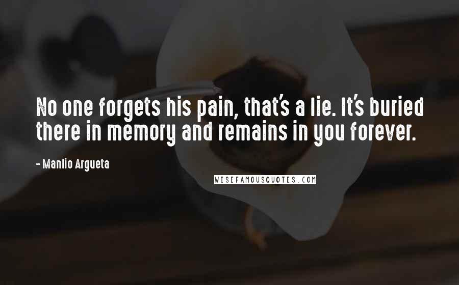 Manlio Argueta quotes: No one forgets his pain, that's a lie. It's buried there in memory and remains in you forever.
