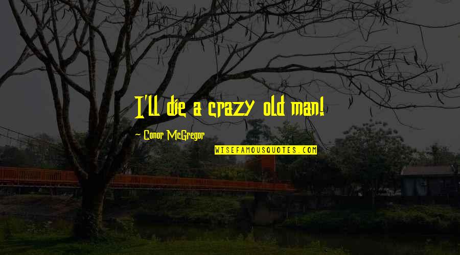Man'll Quotes By Conor McGregor: I'll die a crazy old man! Man'll Quotes By Conor McGregor: I'll die a crazy old man!