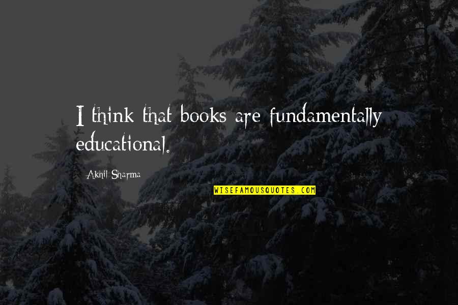 Manllo Quotes By Akhil Sharma: I think that books are fundamentally educational. Manllo Quotes By Akhil Sharma: I think that books are fundamentally educational.