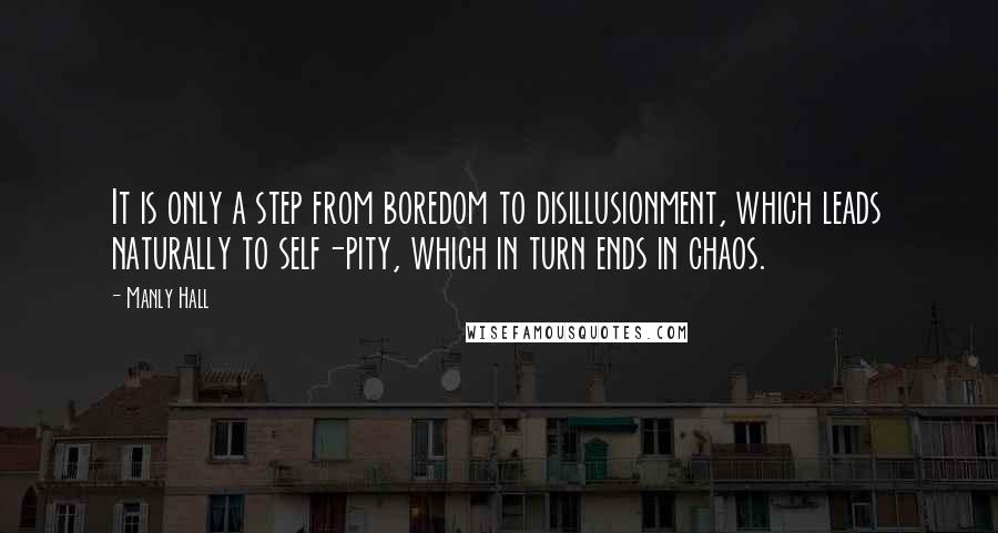 Manly Hall quotes: It is only a step from boredom to disillusionment, which leads naturally to self-pity, which in turn ends in chaos. Manly Hall quotes: It is only a step from boredom to disillusionment, which leads naturally to self-pity, which in turn ends in chaos.