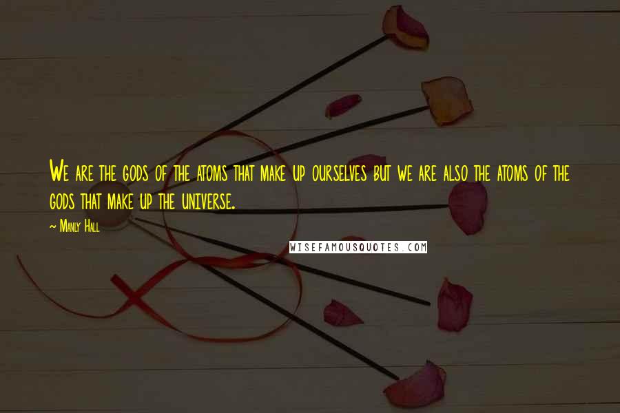 Manly Hall quotes: We are the gods of the atoms that make up ourselves but we are also the atoms of the gods that make up the universe.