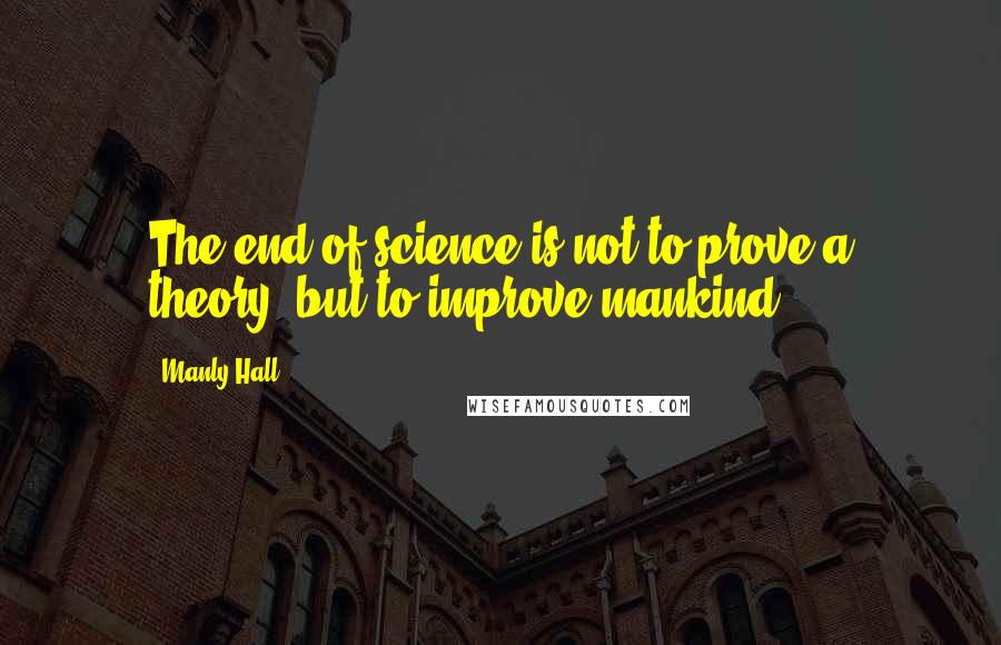 Manly Hall quotes: The end of science is not to prove a theory, but to improve mankind.