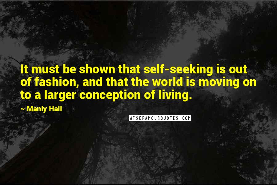 Manly Hall quotes: It must be shown that self-seeking is out of fashion, and that the world is moving on to a larger conception of living. Manly Hall quotes: It must be shown that self-seeking is out of fashion, and that the world is moving on to a larger conception of living.