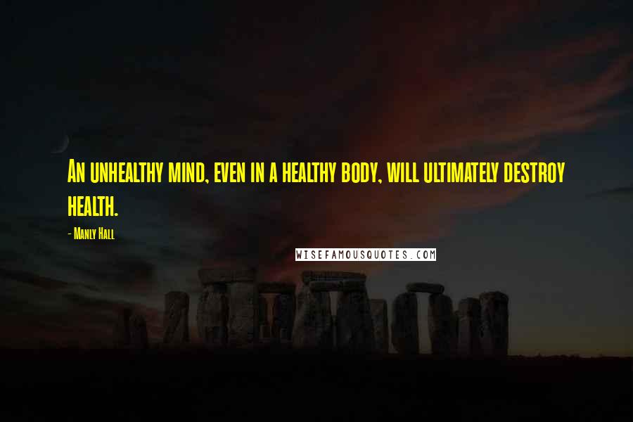 Manly Hall quotes: An unhealthy mind, even in a healthy body, will ultimately destroy health.