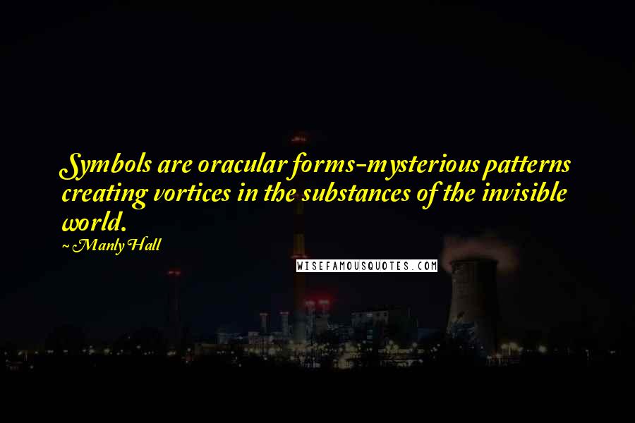 Manly Hall quotes: Symbols are oracular forms-mysterious patterns creating vortices in the substances of the invisible world. Manly Hall quotes: Symbols are oracular forms-mysterious patterns creating vortices in the substances of the invisible world.