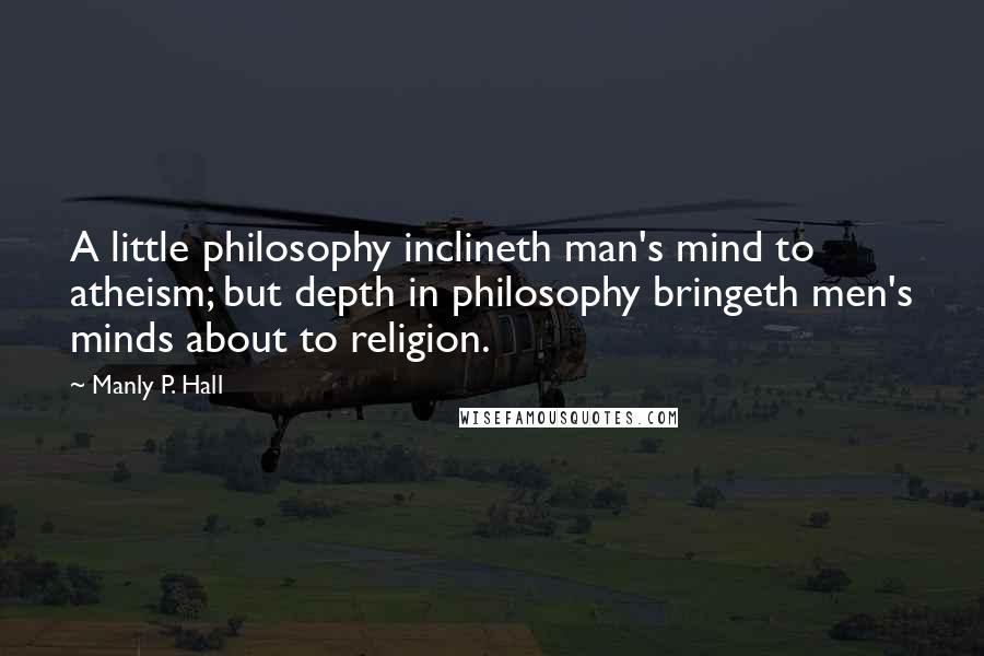 Manly P. Hall quotes: A little philosophy inclineth man's mind to atheism; but depth in philosophy bringeth men's minds about to religion.