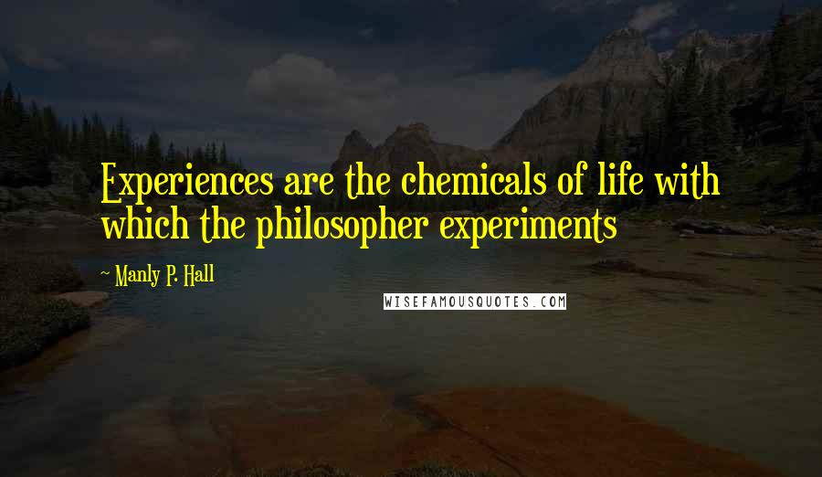 Manly P. Hall quotes: Experiences are the chemicals of life with which the philosopher experiments