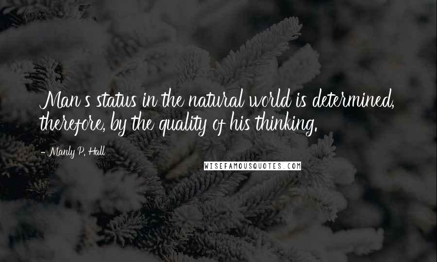 Manly P. Hall quotes: Man's status in the natural world is determined, therefore, by the quality of his thinking.