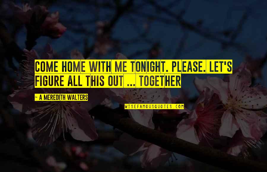 Manmade Quotes By A Meredith Walters: Come home with me tonight. Please. Let's figure