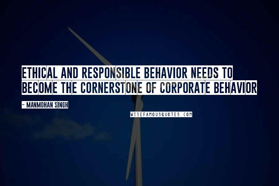 Manmohan Singh quotes: Ethical and responsible behavior needs to become the cornerstone of corporate behavior