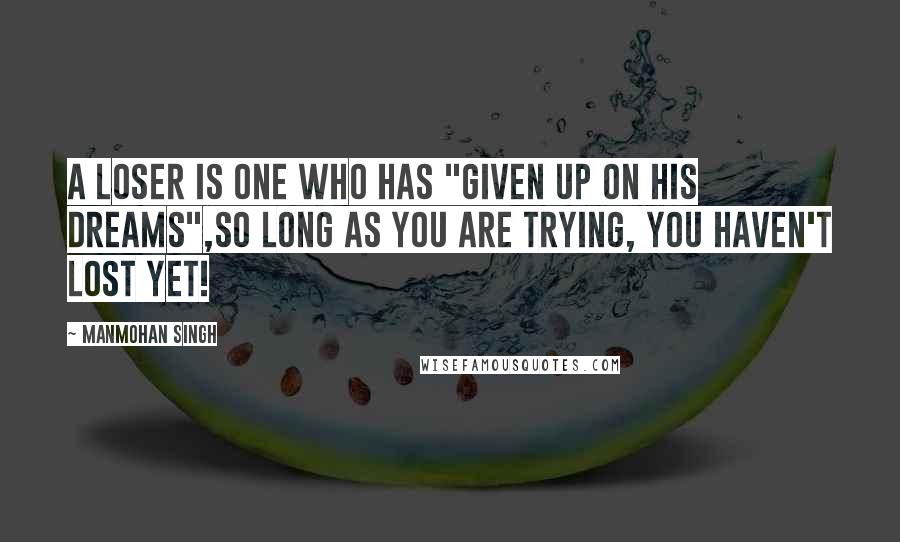 Manmohan Singh quotes: A loser is one who has "given up on his dreams",so long as you are trying, you haven't lost yet!