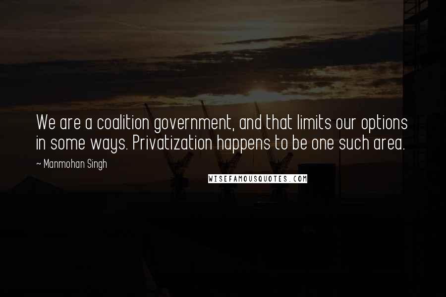 Manmohan Singh quotes: We are a coalition government, and that limits our options in some ways. Privatization happens to be one such area.