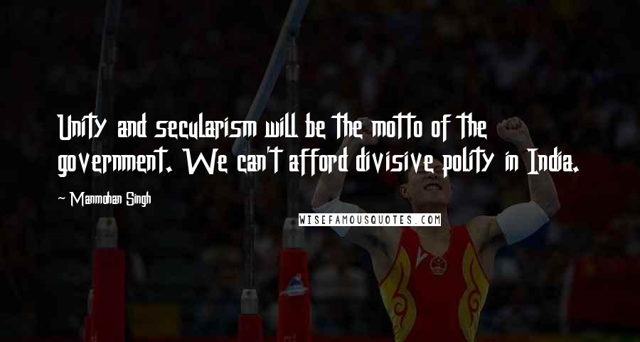 Manmohan Singh quotes: Unity and secularism will be the motto of the government. We can't afford divisive polity in India.