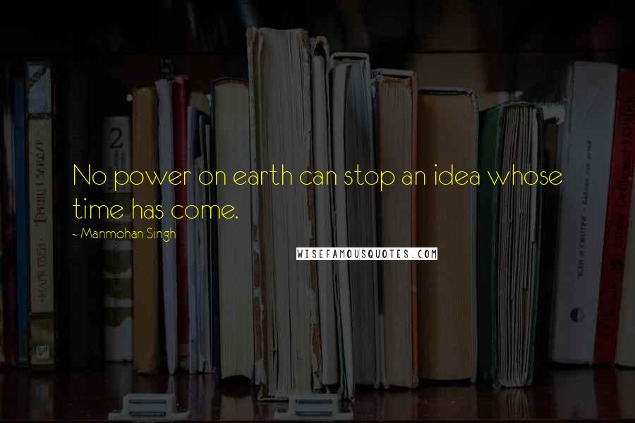 Manmohan Singh quotes: No power on earth can stop an idea whose time has come.