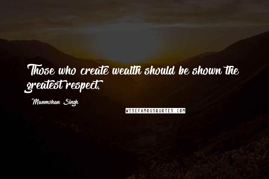 Manmohan Singh quotes: Those who create wealth should be shown the greatest respect.